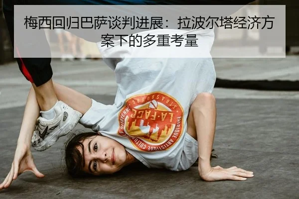 梅西回归巴萨谈判进展：拉波尔塔经济方案下的多重考量 | hth
